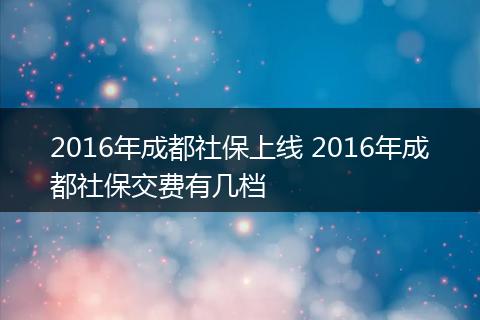 2016年成都社保上线 2016年成都社保交费有几档