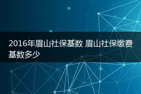 2016年眉山社保基数 眉山社保缴费基数多少
