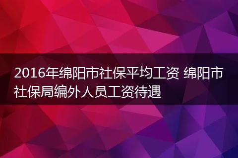 2016年绵阳市社保平均工资 绵阳市社保局编外人员工资待遇
