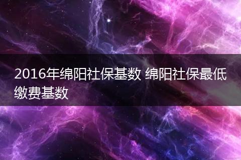 2016年绵阳社保基数 绵阳社保最低缴费基数