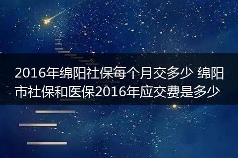 2016年绵阳社保每个月交多少 绵阳市社保和医保2016年应交费是多少