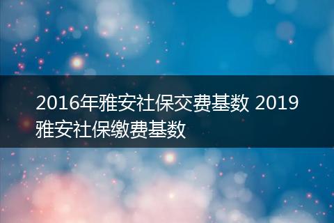 2016年雅安社保交费基数 2019雅安社保缴费基数