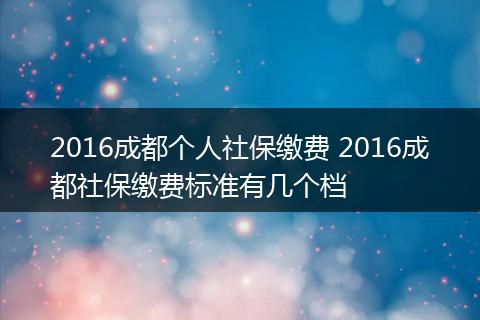 2016成都个人社保缴费 2016成都社保缴费标准有几个档