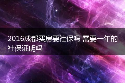 2016成都买房要社保吗 需要一年的社保证明吗