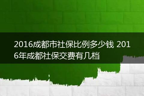 2016成都市社保比例多少钱 2016年成都社保交费有几档
