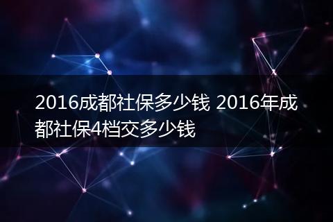 2016成都社保多少钱 2016年成都社保4档交多少钱