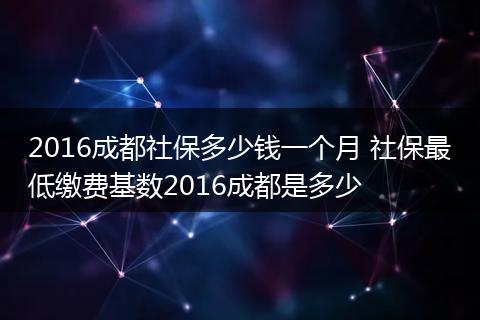 2016成都社保多少钱一个月 社保最低缴费基数2016成都是多少
