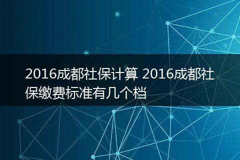 2016成都社保计算 2016成都社保缴费标准有几个档