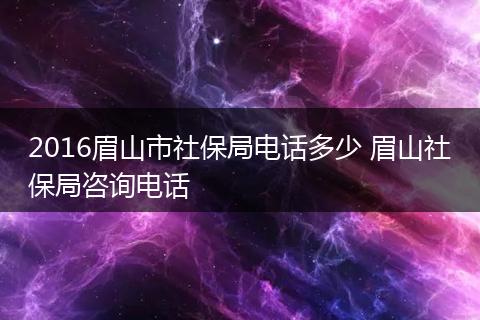 2016眉山市社保局电话多少 眉山社保局咨询电话