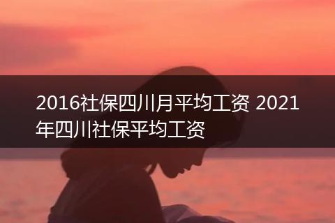 2016社保四川月平均工资 2021年四川社保平均工资