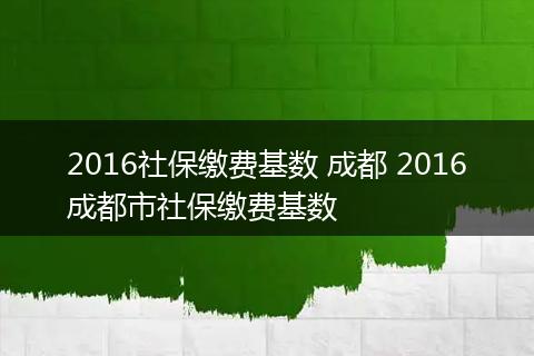 2016社保缴费基数 成都 2016成都市社保缴费基数