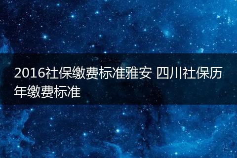 2016社保缴费标准雅安 四川社保历年缴费标准