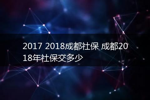 2017 2018成都社保 成都2018年社保交多少