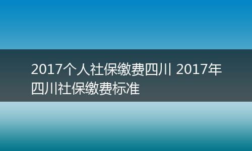 2017个人社保缴费四川 2017年四川社保缴费标准