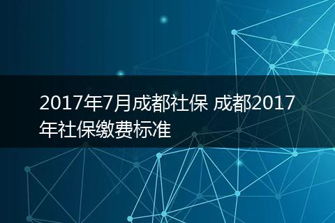 2017年7月成都社保 成都2017年社保缴费标准
