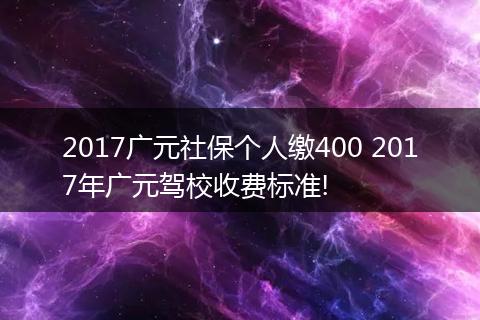 2017广元社保个人缴400 2017年广元驾校收费标准!