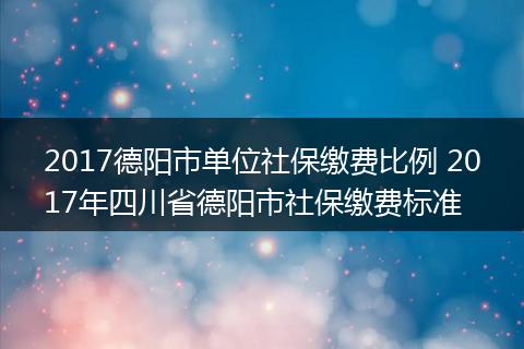 2017德阳市单位社保缴费比例 2017年四川省德阳市社保缴费标准
