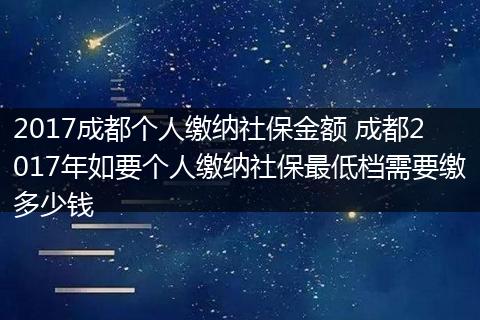 2017成都个人缴纳社保金额 成都2017年如要个人缴纳社保最低档需要缴多少钱