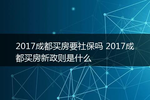 2017成都买房要社保吗 2017成都买房新政则是什么