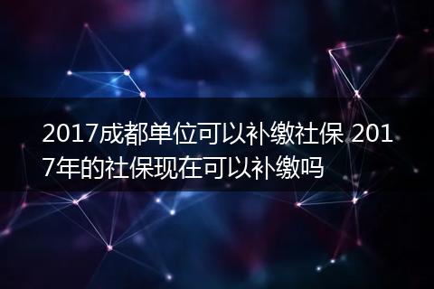 2017成都单位可以补缴社保 2017年的社保现在可以补缴吗