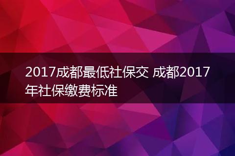 2017成都最低社保交 成都2017年社保缴费标准
