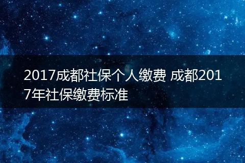 2017成都社保个人缴费 成都2017年社保缴费标准
