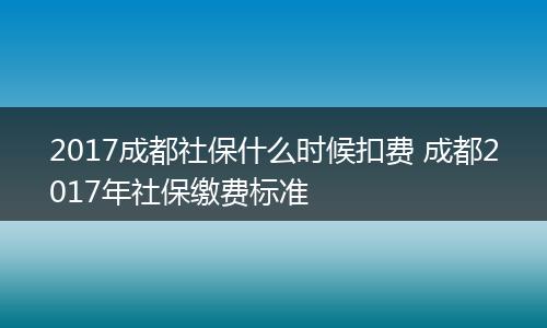 2017成都社保什么时候扣费 成都2017年社保缴费标准