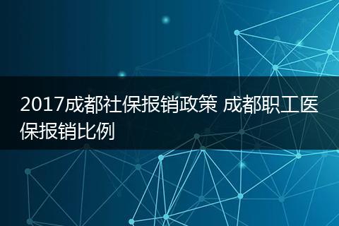 2017成都社保报销政策 成都职工医保报销比例