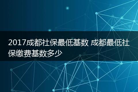 2017成都社保最低基数 成都最低社保缴费基数多少