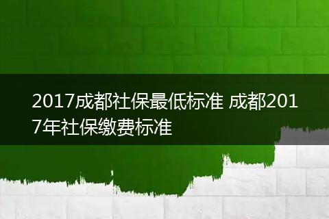 2017成都社保最低标准 成都2017年社保缴费标准
