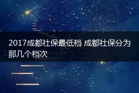 2017成都社保最低档 成都社保分为那几个档次