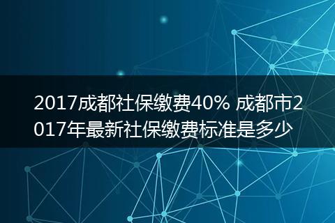 2017成都社保缴费40% 成都市2017年最新社保缴费标准是多少