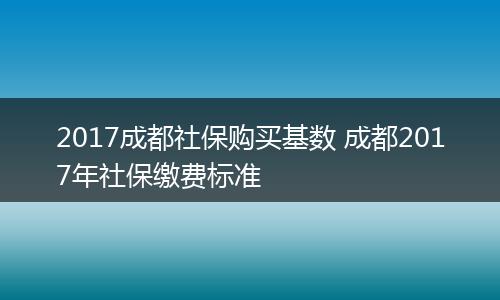 2017成都社保购买基数 成都2017年社保缴费标准