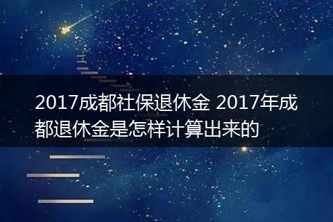 2017成都社保退休金 2017年成都退休金是怎样计算出来的