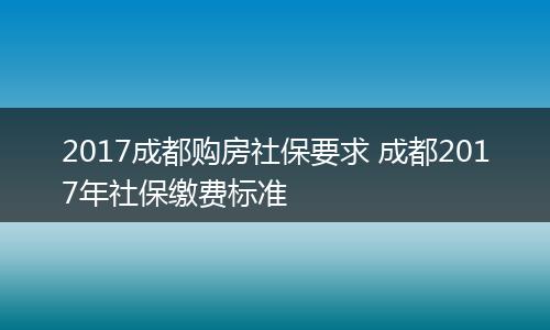 2017成都购房社保要求 成都2017年社保缴费标准