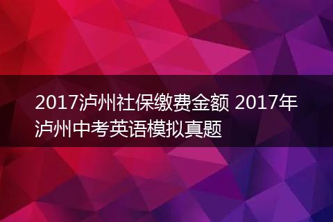 2017泸州社保缴费金额 2017年泸州中考英语模拟真题