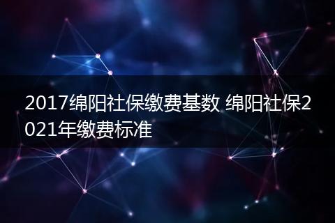 2017绵阳社保缴费基数 绵阳社保2021年缴费标准