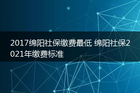 2017绵阳社保缴费最低 绵阳社保2021年缴费标准
