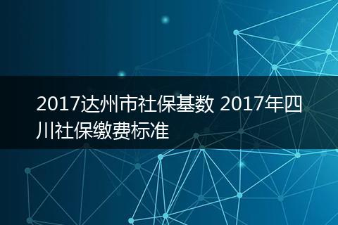 2017达州市社保基数 2017年四川社保缴费标准