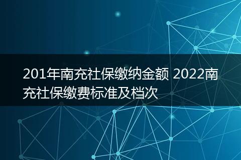 201年南充社保缴纳金额 2022南充社保缴费标准及档次