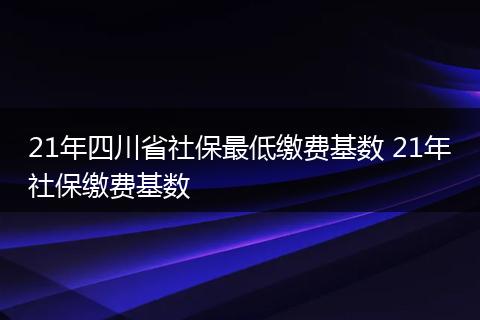 21年四川省社保最低缴费基数 21年社保缴费基数