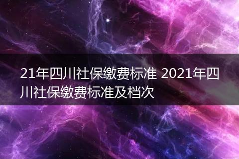 21年四川社保缴费标准 2021年四川社保缴费标准及档次