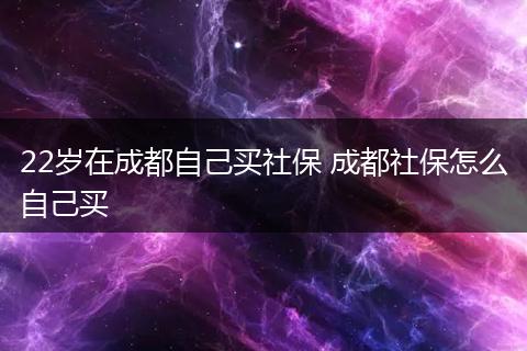 22岁在成都自己买社保 成都社保怎么自己买