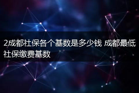 2成都社保各个基数是多少钱 成都最低社保缴费基数