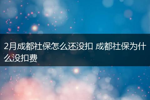 2月成都社保怎么还没扣 成都社保为什么没扣费