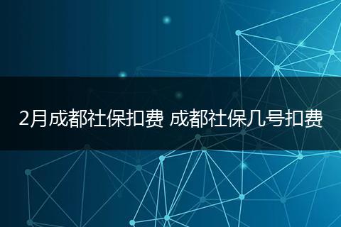 2月成都社保扣费 成都社保几号扣费