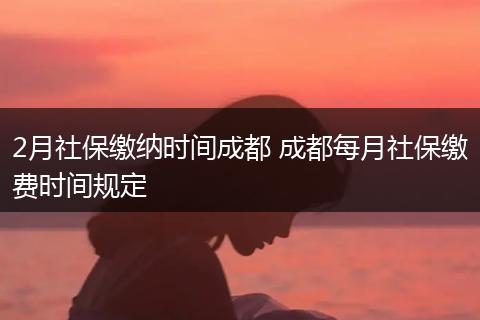 2月社保缴纳时间成都 成都每月社保缴费时间规定