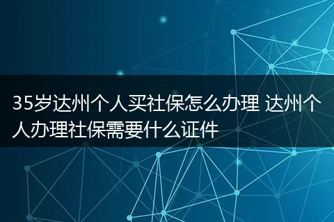 35岁达州个人买社保怎么办理 达州个人办理社保需要什么证件