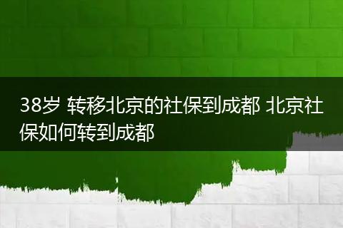 38岁 转移北京的社保到成都 北京社保如何转到成都