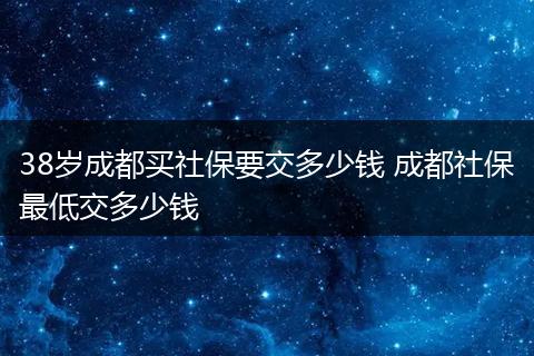 38岁成都买社保要交多少钱 成都社保最低交多少钱